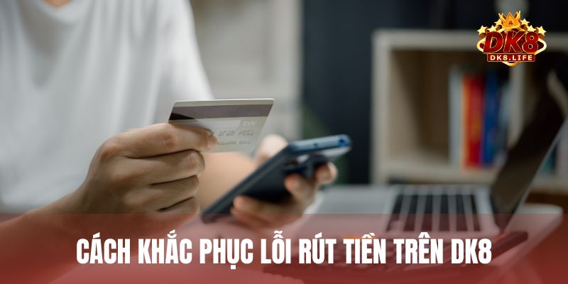 Hướng dẫn cách khắc phục lỗi rút tiền thường gặp trên DK8